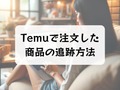 Temuで注文した商品の追跡方法を解説！追跡できないときの対処方法も紹介