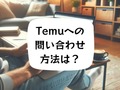 Temuの問い合わせ方法を詳しく解説！問い合わせ電話番号はあるの？