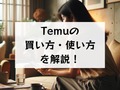 Temuの買い方・使い方を詳しく解説！便利でお得な機能や安全な支払い方法も